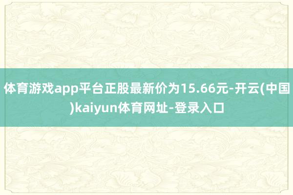 体育游戏app平台正股最新价为15.66元-开云(中国)kaiyun体育网址-登录入口
