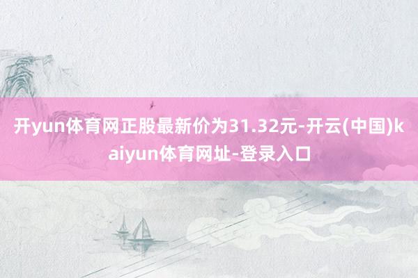 开yun体育网正股最新价为31.32元-开云(中国)kaiyun体育网址-登录入口