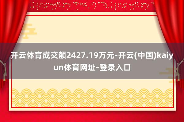 开云体育成交额2427.19万元-开云(中国)kaiyun体育网址-登录入口