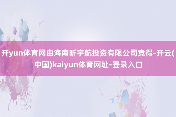 开yun体育网由海南昕宇航投资有限公司竞得-开云(中国)kaiyun体育网址-登录入口