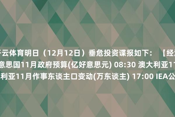 开云体育明日（12月12日）垂危投资谍报如下： 　　【经济数据】 　　03:00 好意思国11月政府预算(亿好意思元) 　　08:30 澳大利亚11月闲隙率 　　08:30 澳大利亚11月作事东谈主口变动(万东谈主) 　　17:00 IEA公布月度原油商场讲述 　　21:15 欧元区欧洲央行边缘贷款利率 　　21:15 欧元区欧洲央行主要再融资利率 　　21:15 欧元区欧洲央行入款便利利率 　　