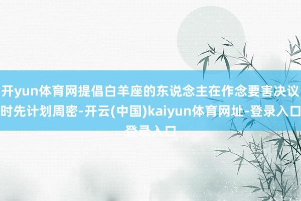 开yun体育网提倡白羊座的东说念主在作念要害决议时先计划周密-开云(中国)kaiyun体育网址-登录入口
