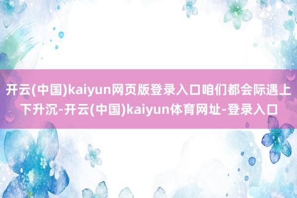 开云(中国)kaiyun网页版登录入口咱们都会际遇上下升沉-开云(中国)kaiyun体育网址-登录入口