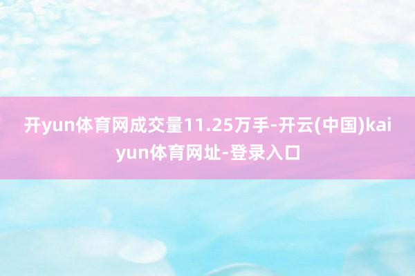 开yun体育网成交量11.25万手-开云(中国)kaiyun体育网址-登录入口
