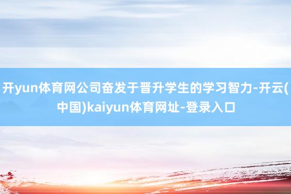 开yun体育网公司奋发于晋升学生的学习智力-开云(中国)kaiyun体育网址-登录入口