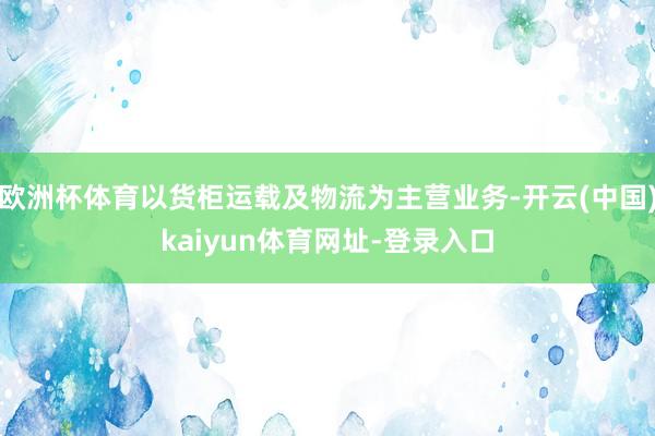 欧洲杯体育以货柜运载及物流为主营业务-开云(中国)kaiyun体育网址-登录入口