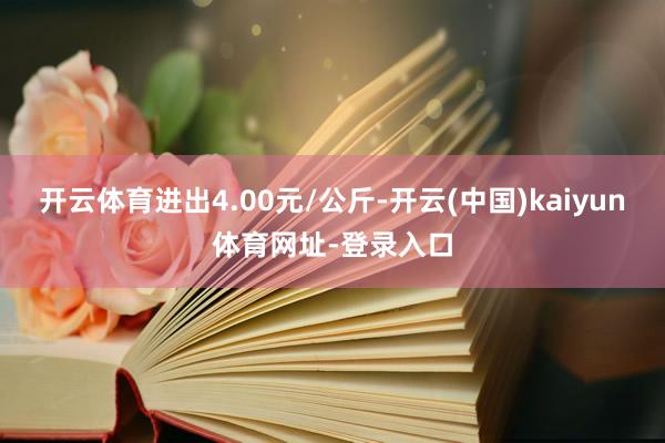 开云体育进出4.00元/公斤-开云(中国)kaiyun体育网址-登录入口