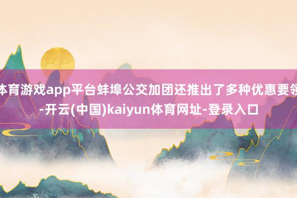 体育游戏app平台蚌埠公交加团还推出了多种优惠要领-开云(中国)kaiyun体育网址-登录入口