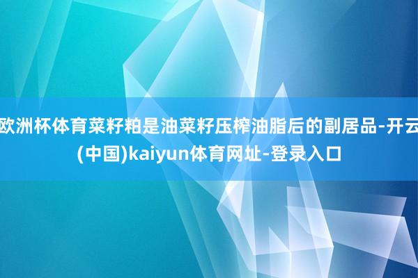 欧洲杯体育菜籽粕是油菜籽压榨油脂后的副居品-开云(中国)kaiyun体育网址-登录入口