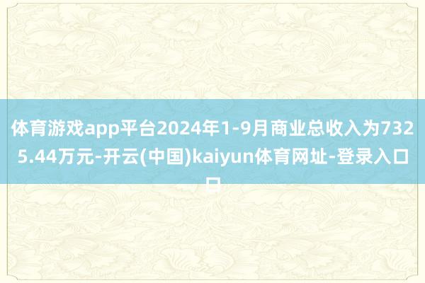 体育游戏app平台2024年1-9月商业总收入为7325.44万元-开云(中国)kaiyun体育网址-登录入口