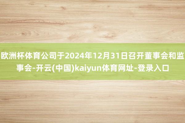 欧洲杯体育公司于2024年12月31日召开董事会和监事会-开云(中国)kaiyun体育网址-登录入口