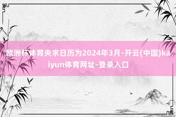 欧洲杯体育央求日历为2024年3月-开云(中国)kaiyun体育网址-登录入口