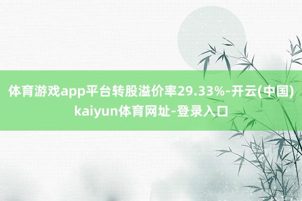 体育游戏app平台转股溢价率29.33%-开云(中国)kaiyun体育网址-登录入口