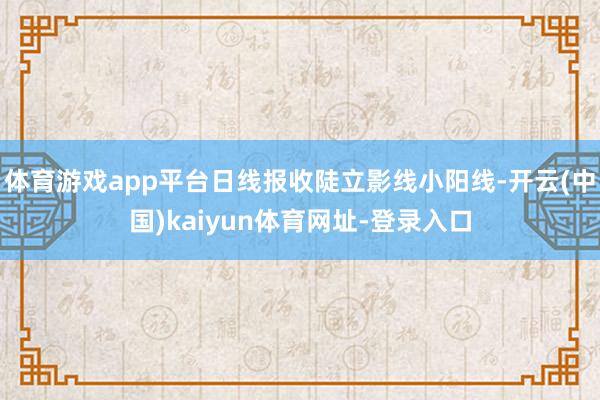 体育游戏app平台日线报收陡立影线小阳线-开云(中国)kaiyun体育网址-登录入口