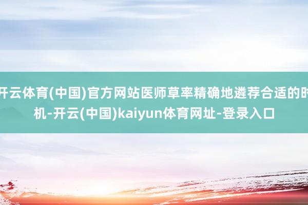 开云体育(中国)官方网站医师草率精确地遴荐合适的时机-开云(中国)kaiyun体育网址-登录入口