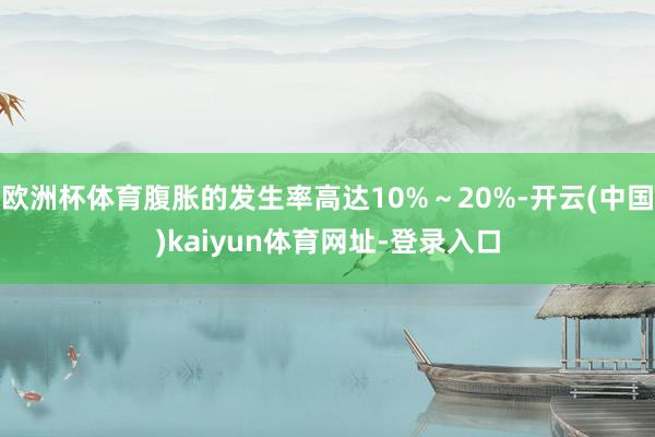欧洲杯体育腹胀的发生率高达10%～20%-开云(中国)kaiyun体育网址-登录入口