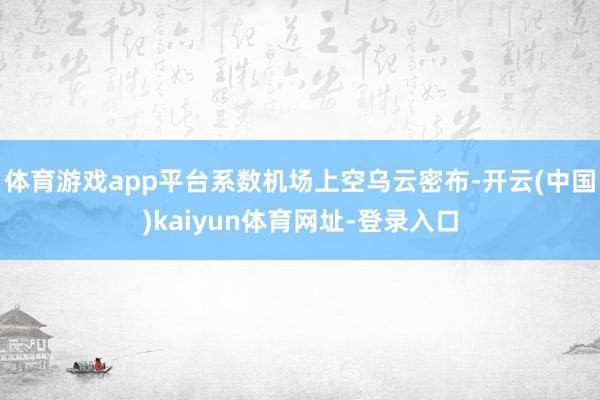 体育游戏app平台系数机场上空乌云密布-开云(中国)kaiyun体育网址-登录入口