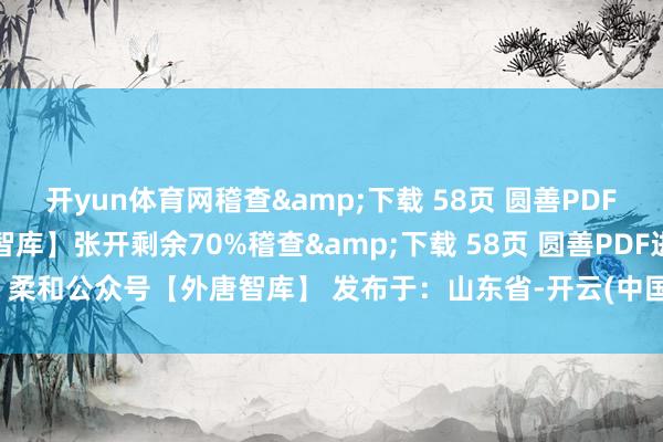 开yun体育网稽查&下载 58页 圆善PDF进展：柔和公众号【外唐智库】张开剩余70%稽查&下载 58页 圆善PDF进展：柔和公众号【外唐智库】 发布于：山东省-开云(中国)kaiyun体育网址-登录入口
