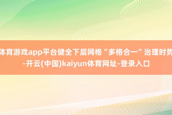 体育游戏app平台健全下层网格“多格合一”治理时势-开云(中国)kaiyun体育网址-登录入口