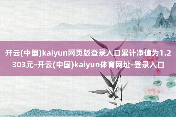 开云(中国)kaiyun网页版登录入口累计净值为1.2303元-开云(中国)kaiyun体育网址-登录入口