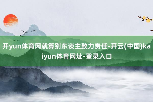 开yun体育网就算别东谈主致力责任-开云(中国)kaiyun体育网址-登录入口