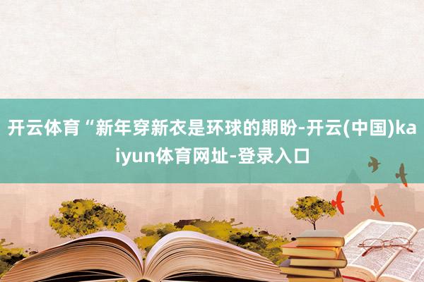 开云体育“新年穿新衣是环球的期盼-开云(中国)kaiyun体育网址-登录入口