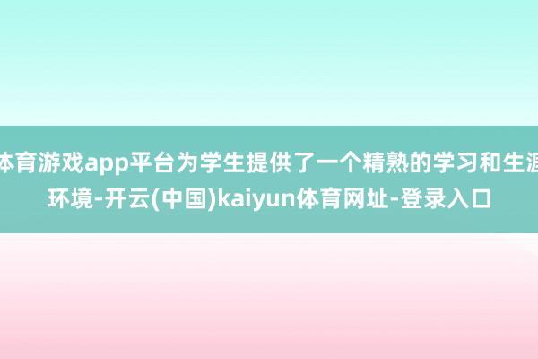 体育游戏app平台为学生提供了一个精熟的学习和生涯环境-开云(中国)kaiyun体育网址-登录入口