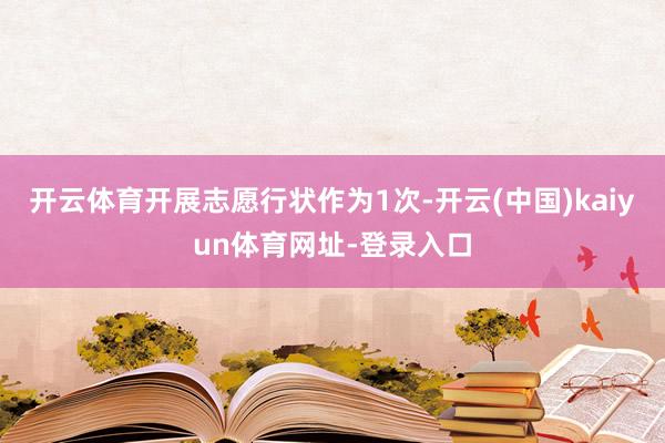 开云体育开展志愿行状作为1次-开云(中国)kaiyun体育网址-登录入口