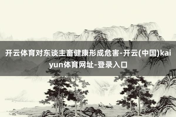 开云体育对东谈主畜健康形成危害-开云(中国)kaiyun体育网址-登录入口