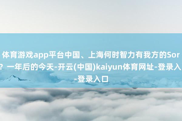 体育游戏app平台中国、上海何时智力有我方的Sora？一年后的今天-开云(中国)kaiyun体育网址-登录入口