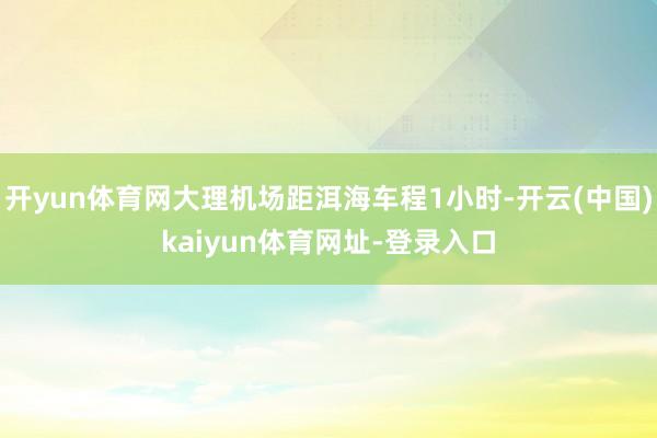 开yun体育网大理机场距洱海车程1小时-开云(中国)kaiyun体育网址-登录入口