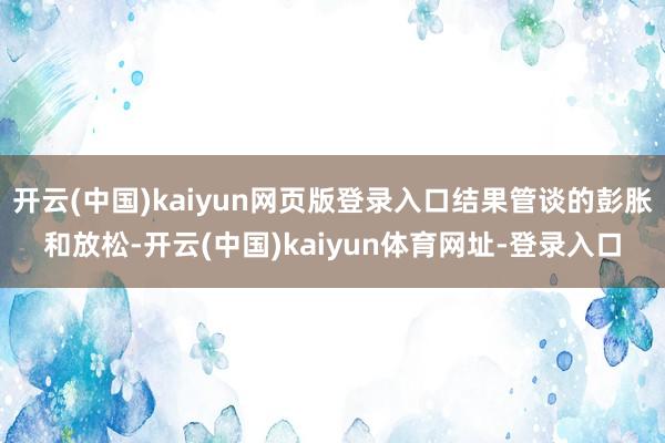 开云(中国)kaiyun网页版登录入口结果管谈的彭胀和放松-开云(中国)kaiyun体育网址-登录入口