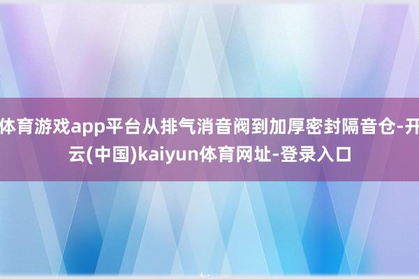 体育游戏app平台从排气消音阀到加厚密封隔音仓-开云(中国)kaiyun体育网址-登录入口