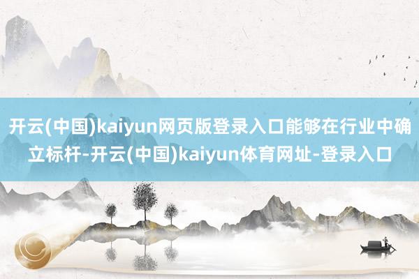 开云(中国)kaiyun网页版登录入口能够在行业中确立标杆-开云(中国)kaiyun体育网址-登录入口