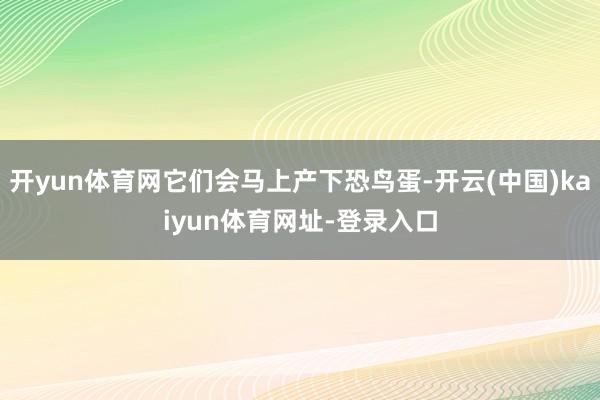 开yun体育网它们会马上产下恐鸟蛋-开云(中国)kaiyun体育网址-登录入口
