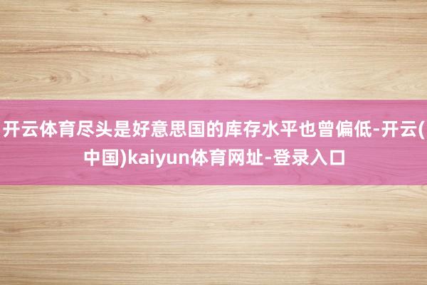 开云体育尽头是好意思国的库存水平也曾偏低-开云(中国)kaiyun体育网址-登录入口