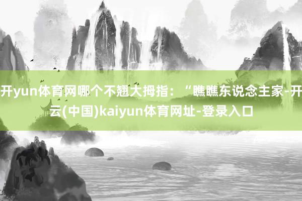 开yun体育网哪个不翘大拇指:“瞧瞧东说念主家-开云(中国)kaiyun体育网址-登录入口