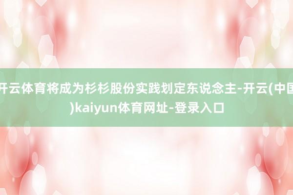 开云体育将成为杉杉股份实践划定东说念主-开云(中国)kaiyun体育网址-登录入口