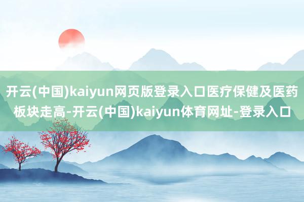 开云(中国)kaiyun网页版登录入口医疗保健及医药板块走高-开云(中国)kaiyun体育网址-登录入口