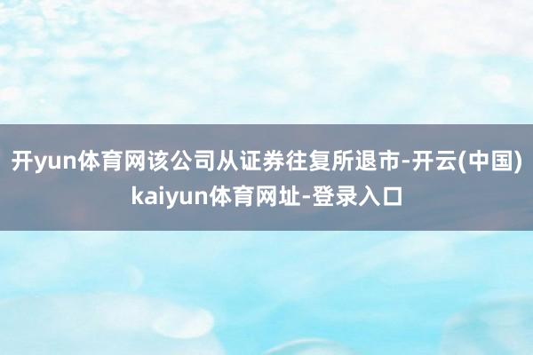开yun体育网该公司从证券往复所退市-开云(中国)kaiyun体育网址-登录入口