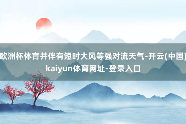 欧洲杯体育并伴有短时大风等强对流天气-开云(中国)kaiyun体育网址-登录入口