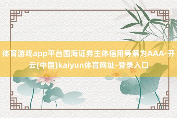 体育游戏app平台国海证券主体信用等第为AAA-开云(中国)kaiyun体育网址-登录入口