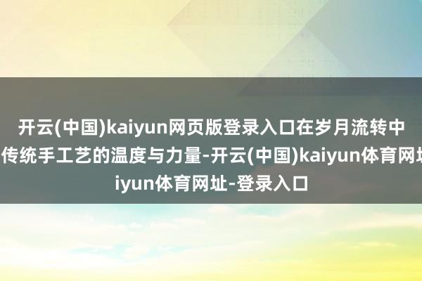 开云(中国)kaiyun网页版登录入口在岁月流转中永远传递着传统手工艺的温度与力量-开云(中国)kaiyun体育网址-登录入口