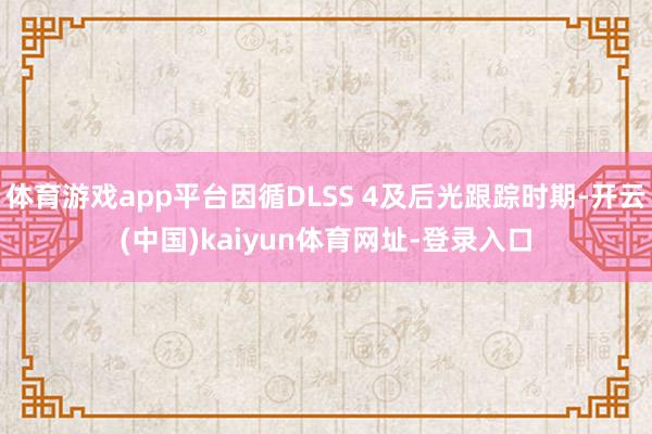 体育游戏app平台因循DLSS 4及后光跟踪时期-开云(中国)kaiyun体育网址-登录入口