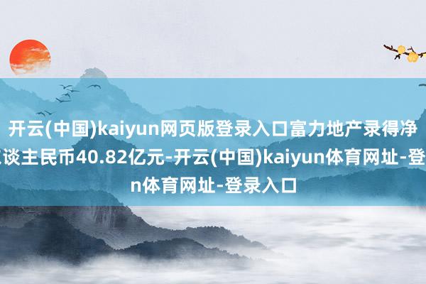 开云(中国)kaiyun网页版登录入口富力地产录得净失掉东谈主民币40.82亿元-开云(中国)kaiyun体育网址-登录入口