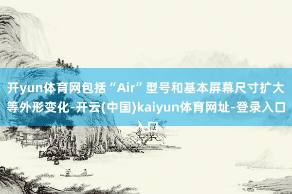 开yun体育网包括“Air”型号和基本屏幕尺寸扩大等外形变化-开云(中国)kaiyun体育网址-登录入口