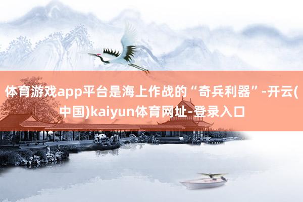 体育游戏app平台是海上作战的“奇兵利器”-开云(中国)kaiyun体育网址-登录入口
