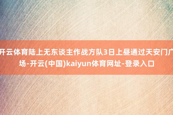 开云体育陆上无东谈主作战方队3日上昼通过天安门广场-开云(中国)kaiyun体育网址-登录入口