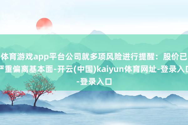 体育游戏app平台公司就多项风险进行提醒:股价已严重偏离基本面-开云(中国)kaiyun体育网址-登录入口
