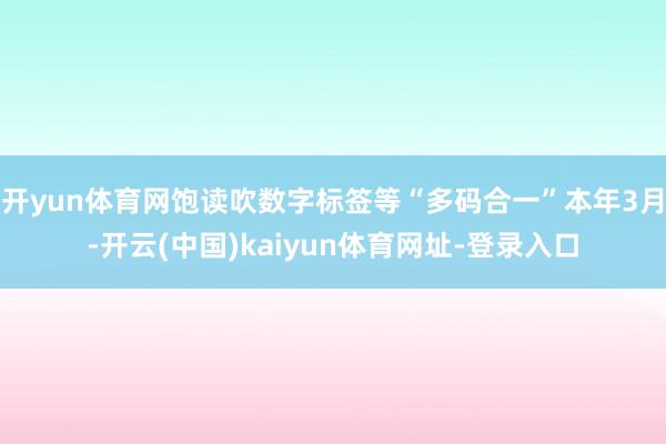 开yun体育网饱读吹数字标签等“多码合一”本年3月-开云(中国)kaiyun体育网址-登录入口